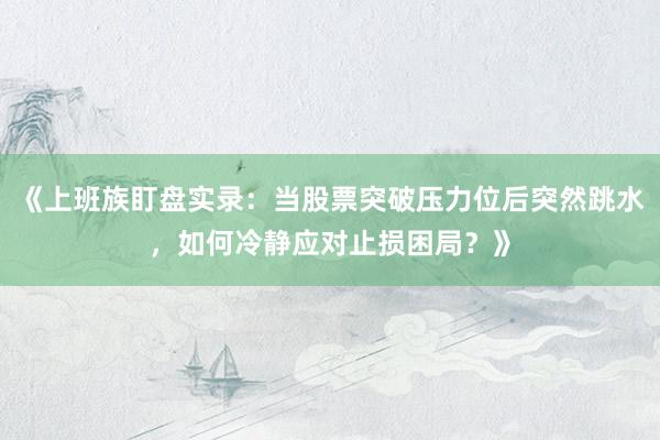 《上班族盯盘实录：当股票突破压力位后突然跳水，如何冷静应对止损困局？》