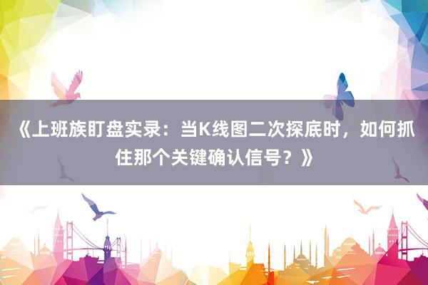 《上班族盯盘实录：当K线图二次探底时，如何抓住那个关键确认信号？》