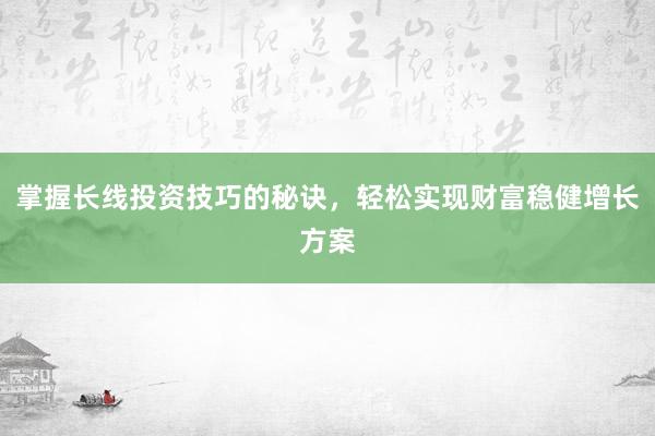 掌握长线投资技巧的秘诀，轻松实现财富稳健增长方案