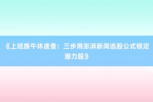 《上班族午休速查：三步用澎湃新闻选股公式锁定潜力股》