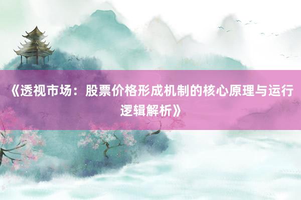 《透视市场：股票价格形成机制的核心原理与运行逻辑解析》