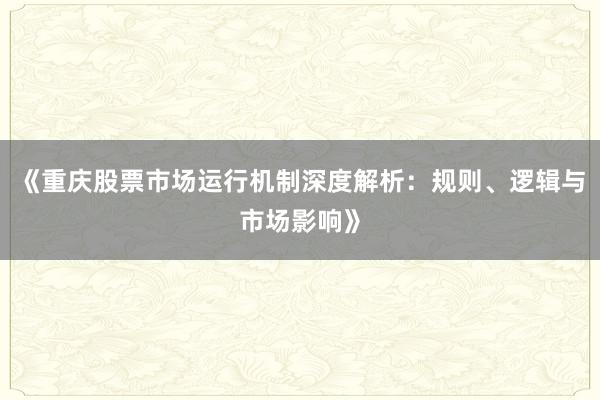 《重庆股票市场运行机制深度解析：规则、逻辑与市场影响》