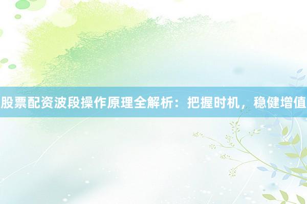 股票配资波段操作原理全解析：把握时机，稳健增值