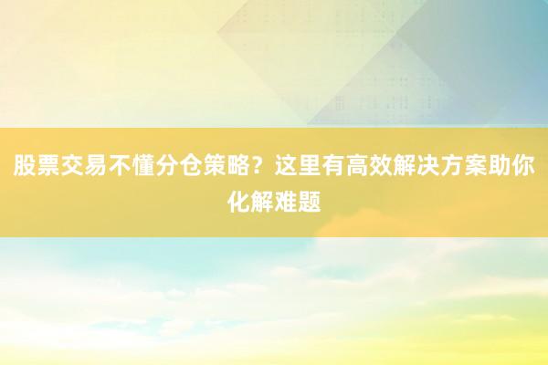 股票交易不懂分仓策略？这里有高效解决方案助你化解难题