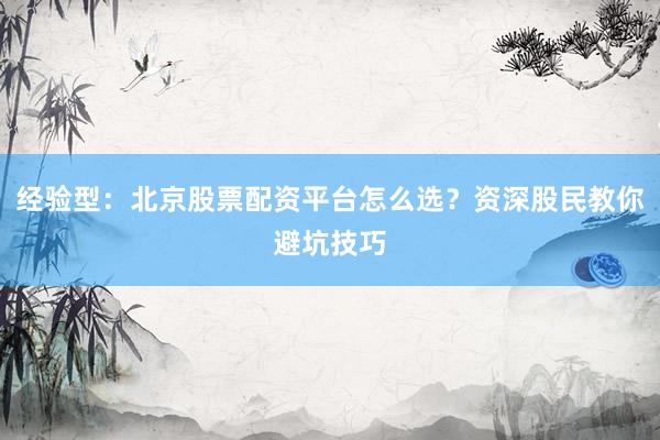 经验型：北京股票配资平台怎么选？资深股民教你避坑技巧