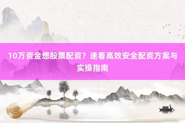 10万资金想股票配资？速看高效安全配资方案与实操指南