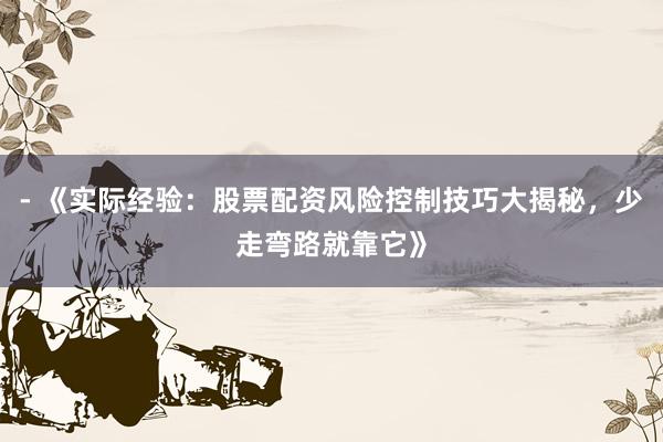 - 《实际经验：股票配资风险控制技巧大揭秘，少走弯路就靠它》