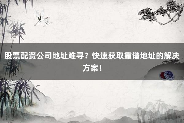 股票配资公司地址难寻？快速获取靠谱地址的解决方案！