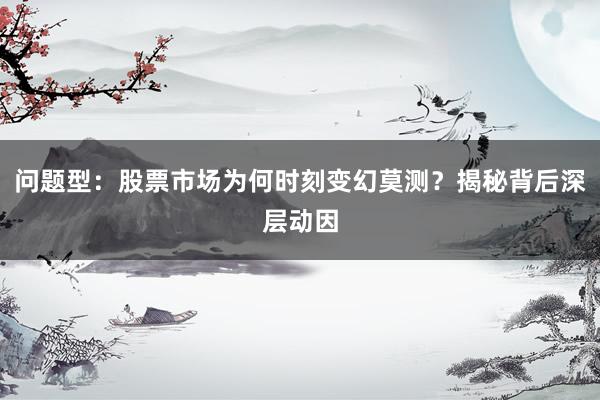 问题型：股票市场为何时刻变幻莫测？揭秘背后深层动因
