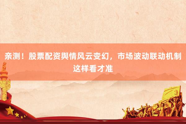亲测！股票配资舆情风云变幻，市场波动联动机制这样看才准
