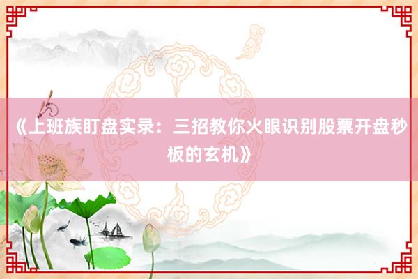 《上班族盯盘实录：三招教你火眼识别股票开盘秒板的玄机》