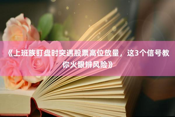 《上班族盯盘时突遇股票高位放量，这3个信号教你火眼辨风险》