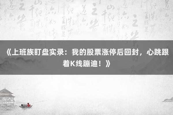 《上班族盯盘实录：我的股票涨停后回封，心跳跟着K线蹦迪！》