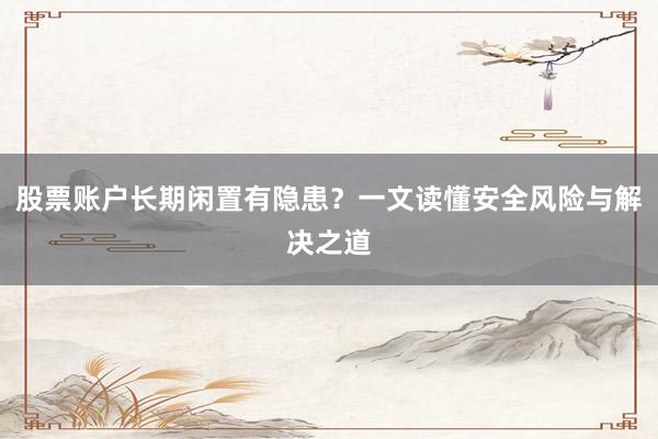 股票账户长期闲置有隐患？一文读懂安全风险与解决之道