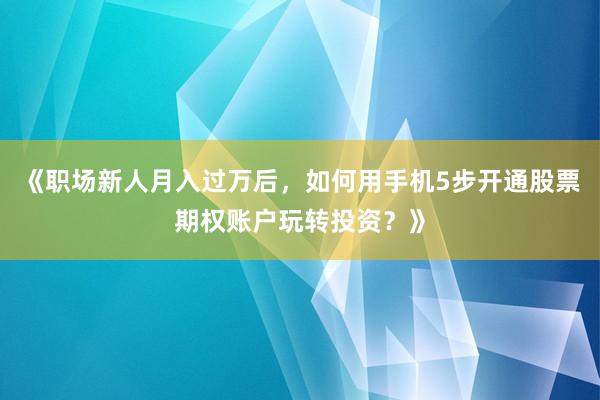 《职场新人月入过万后，如何用手机5步开通股票期权账户玩转投资？》