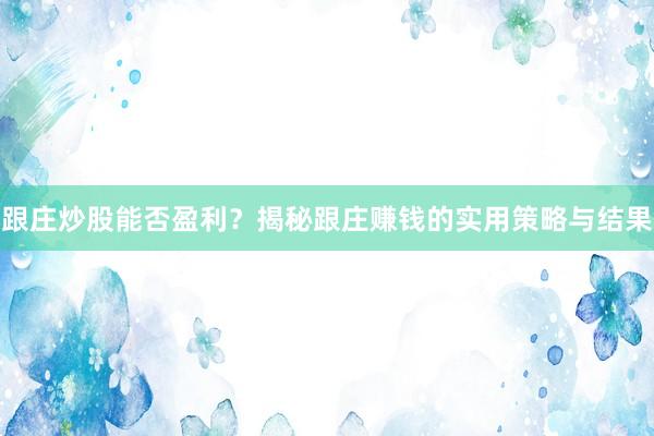 跟庄炒股能否盈利？揭秘跟庄赚钱的实用策略与结果