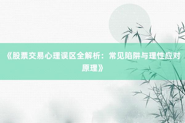 《股票交易心理误区全解析：常见陷阱与理性应对原理》