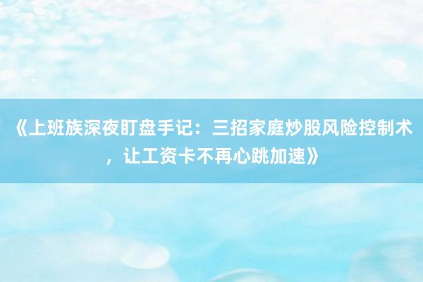《上班族深夜盯盘手记：三招家庭炒股风险控制术，让工资卡不再心跳加速》