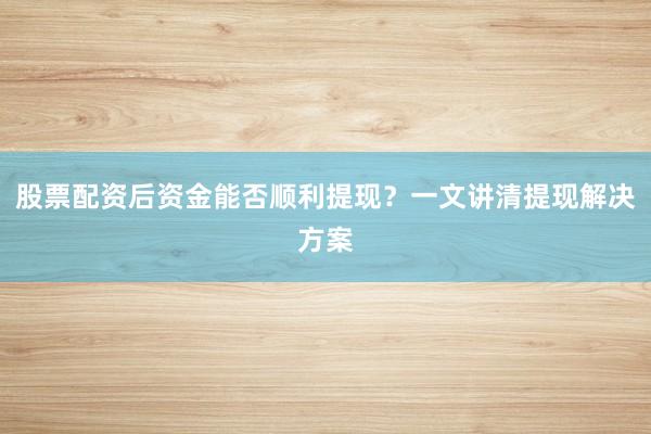 股票配资后资金能否顺利提现？一文讲清提现解决方案