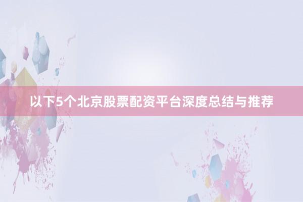 以下5个北京股票配资平台深度总结与推荐