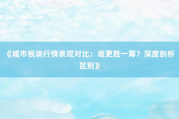 《城市板块行情表现对比：谁更胜一筹？深度剖析区别》