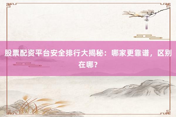 股票配资平台安全排行大揭秘：哪家更靠谱，区别在哪？