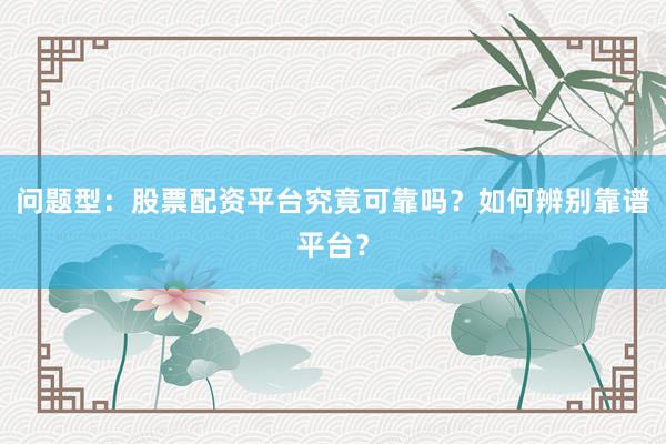 问题型：股票配资平台究竟可靠吗？如何辨别靠谱平台？