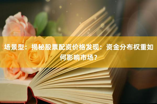 场景型：揭秘股票配资价格发现：资金分布权重如何影响市场？