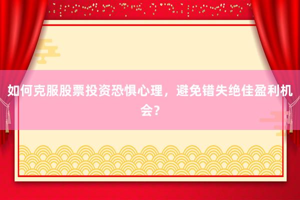 如何克服股票投资恐惧心理，避免错失绝佳盈利机会？