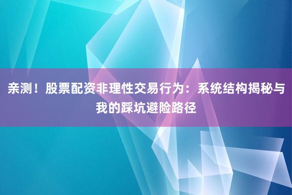 亲测！股票配资非理性交易行为：系统结构揭秘与我的踩坑避险路径