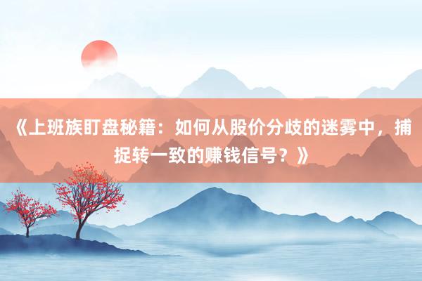 《上班族盯盘秘籍：如何从股价分歧的迷雾中，捕捉转一致的赚钱信号？》