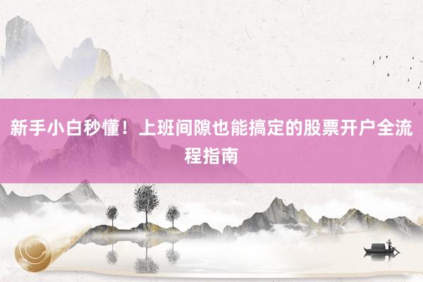 新手小白秒懂！上班间隙也能搞定的股票开户全流程指南