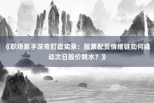 《职场新手深夜盯盘实录：股票配资情绪链如何撬动次日股价跳水？》
