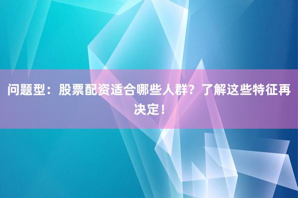 问题型：股票配资适合哪些人群？了解这些特征再决定！