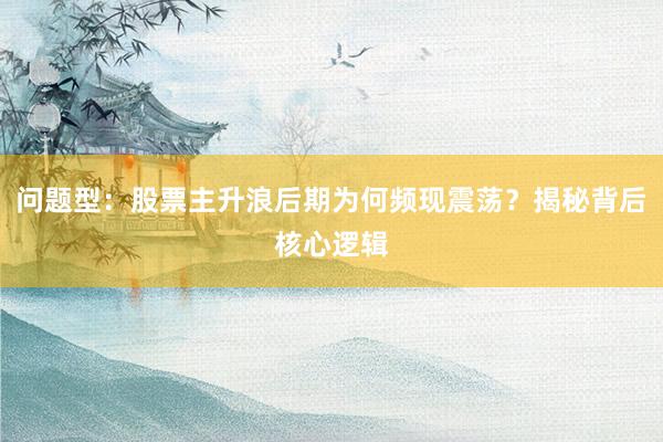 问题型：股票主升浪后期为何频现震荡？揭秘背后核心逻辑