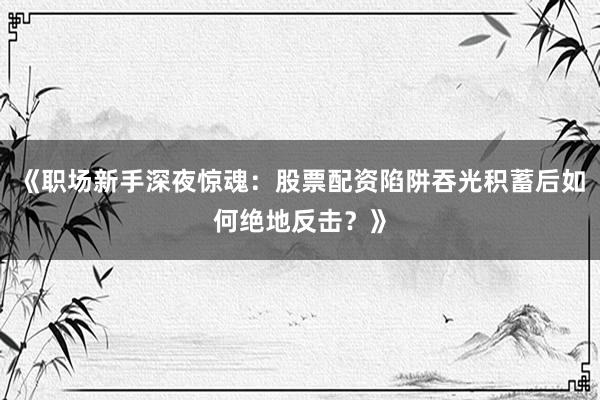 《职场新手深夜惊魂：股票配资陷阱吞光积蓄后如何绝地反击？》