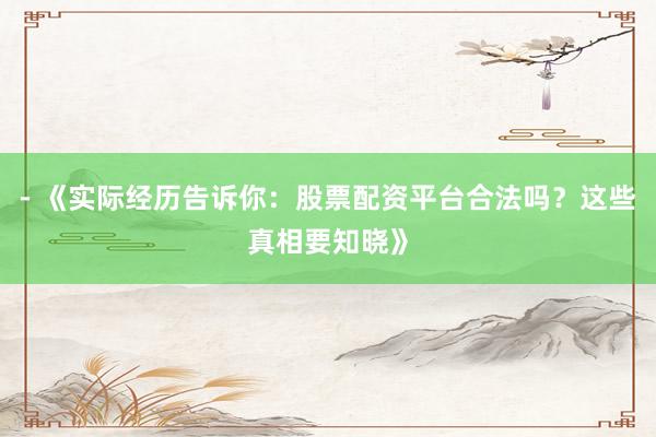 - 《实际经历告诉你:股票配资平台合法吗?这些真相要知晓》