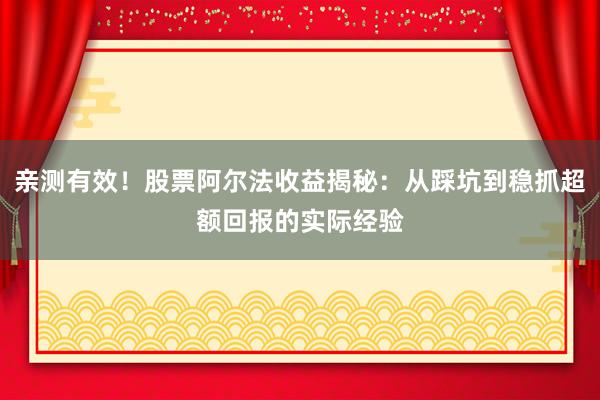 亲测有效！股票阿尔法收益揭秘：从踩坑到稳抓超额回报的实际经验