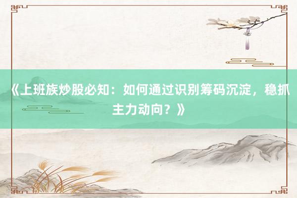 《上班族炒股必知：如何通过识别筹码沉淀，稳抓主力动向？》