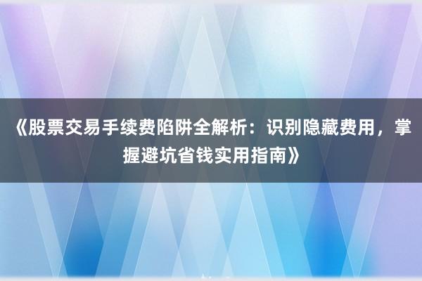 《股票交易手续费陷阱全解析：识别隐藏费用，掌握避坑省钱实用指南》