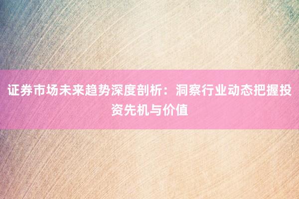 证券市场未来趋势深度剖析:洞察行业动态把握投资先机与价值