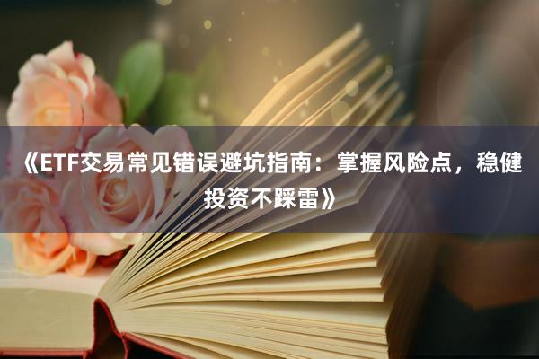 《ETF交易常见错误避坑指南：掌握风险点，稳健投资不踩雷》