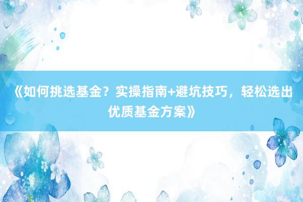《如何挑选基金？实操指南+避坑技巧，轻松选出优质基金方案》