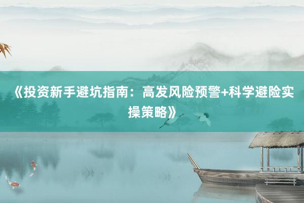 《投资新手避坑指南：高发风险预警+科学避险实操策略》