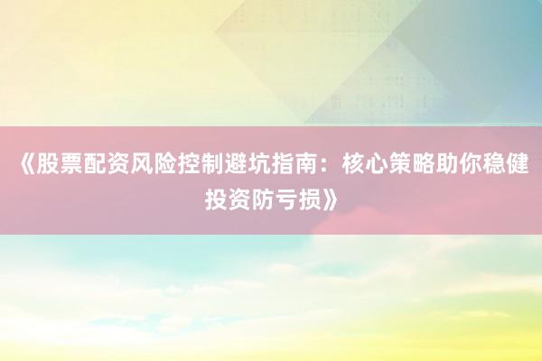 《股票配资风险控制避坑指南：核心策略助你稳健投资防亏损》