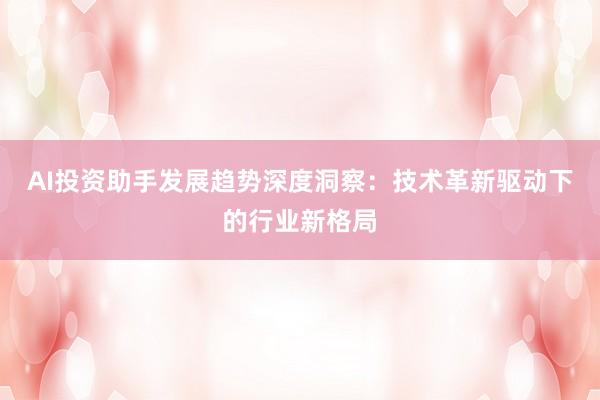 AI投资助手发展趋势深度洞察：技术革新驱动下的行业新格局