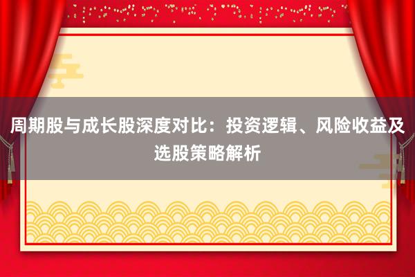 周期股与成长股深度对比：投资逻辑、风险收益及选股策略解析