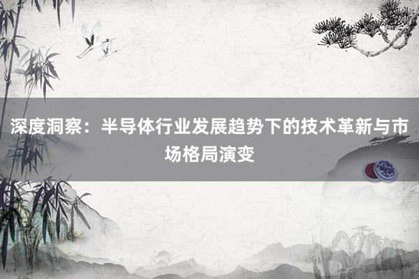 深度洞察：半导体行业发展趋势下的技术革新与市场格局演变