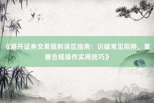 《避开证券交易规则误区指南：识破常见陷阱，掌握合规操作实用技巧》