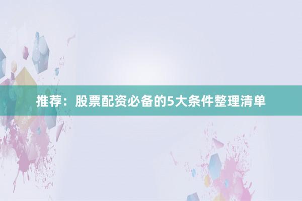 推荐：股票配资必备的5大条件整理清单